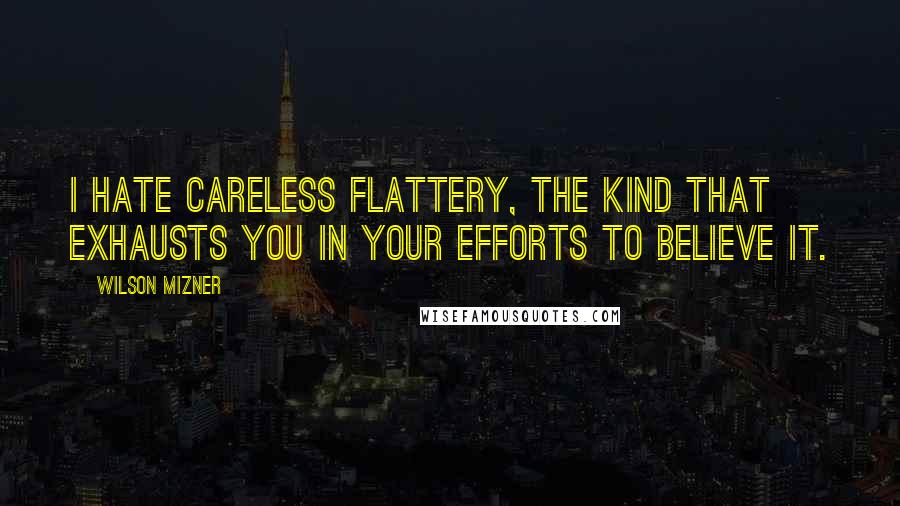 Wilson Mizner Quotes: I hate careless flattery, the kind that exhausts you in your efforts to believe it.