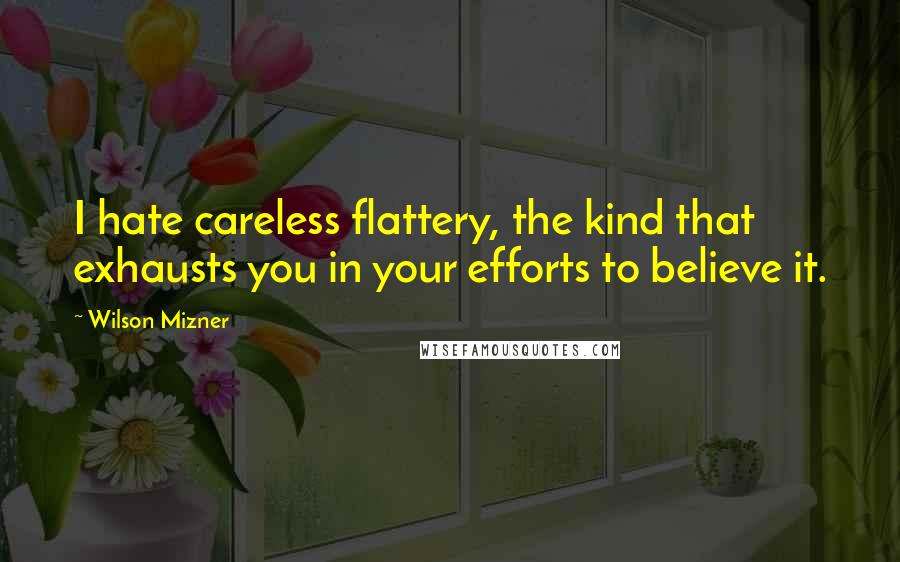 Wilson Mizner Quotes: I hate careless flattery, the kind that exhausts you in your efforts to believe it.