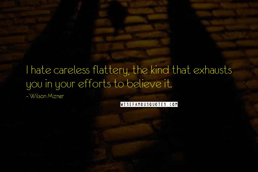 Wilson Mizner Quotes: I hate careless flattery, the kind that exhausts you in your efforts to believe it.
