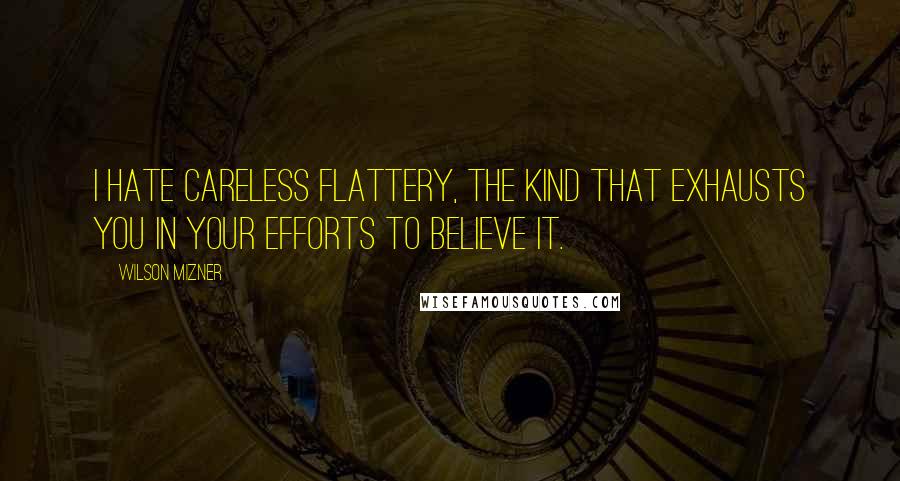 Wilson Mizner Quotes: I hate careless flattery, the kind that exhausts you in your efforts to believe it.