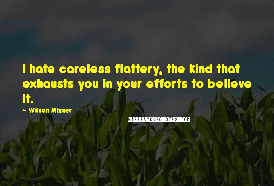 Wilson Mizner Quotes: I hate careless flattery, the kind that exhausts you in your efforts to believe it.