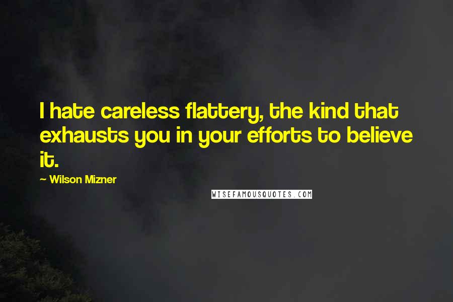 Wilson Mizner Quotes: I hate careless flattery, the kind that exhausts you in your efforts to believe it.