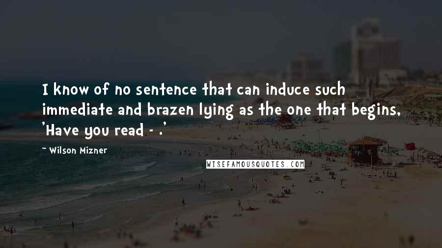 Wilson Mizner Quotes: I know of no sentence that can induce such immediate and brazen lying as the one that begins, 'Have you read - .'