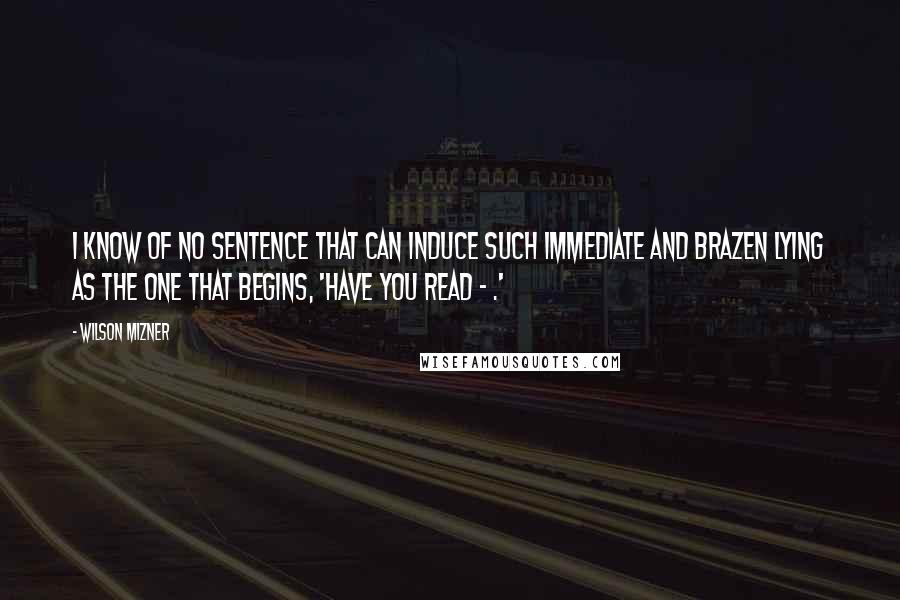 Wilson Mizner Quotes: I know of no sentence that can induce such immediate and brazen lying as the one that begins, 'Have you read - .'