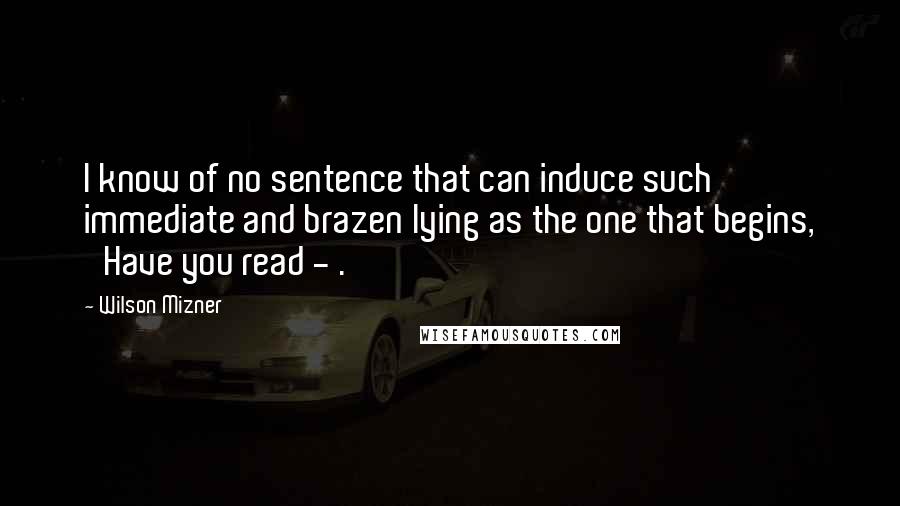 Wilson Mizner Quotes: I know of no sentence that can induce such immediate and brazen lying as the one that begins, 'Have you read - .'
