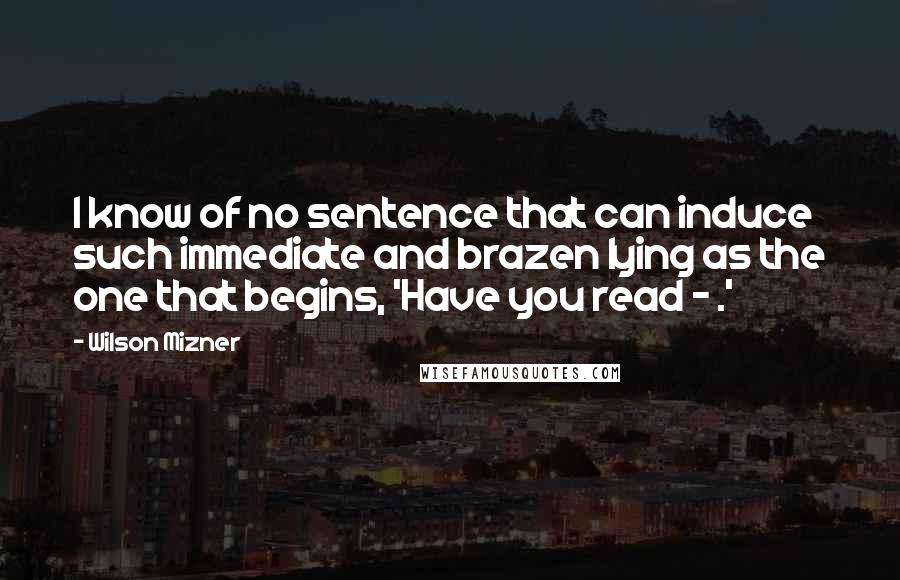 Wilson Mizner Quotes: I know of no sentence that can induce such immediate and brazen lying as the one that begins, 'Have you read - .'