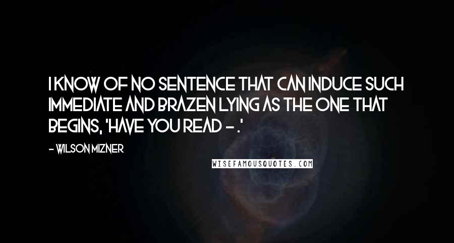 Wilson Mizner Quotes: I know of no sentence that can induce such immediate and brazen lying as the one that begins, 'Have you read - .'