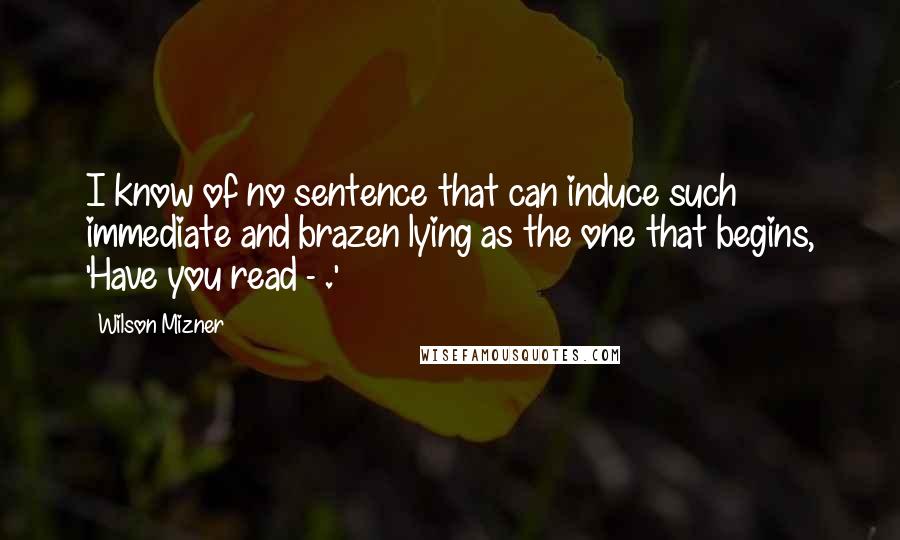 Wilson Mizner Quotes: I know of no sentence that can induce such immediate and brazen lying as the one that begins, 'Have you read - .'