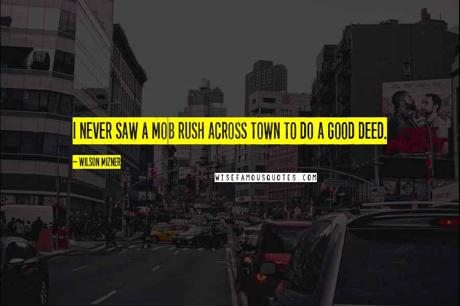 Wilson Mizner Quotes: I never saw a mob rush across town to do a good deed.