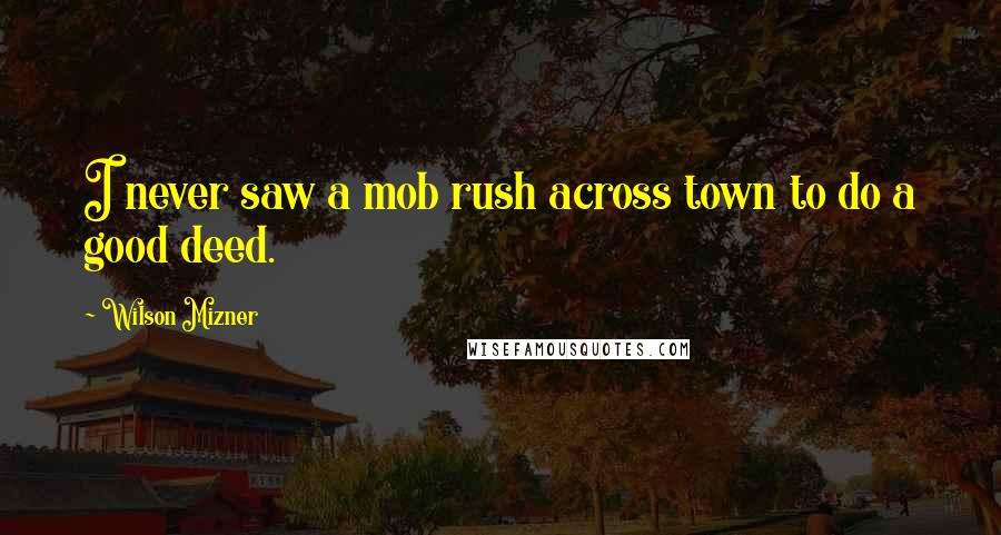 Wilson Mizner Quotes: I never saw a mob rush across town to do a good deed.