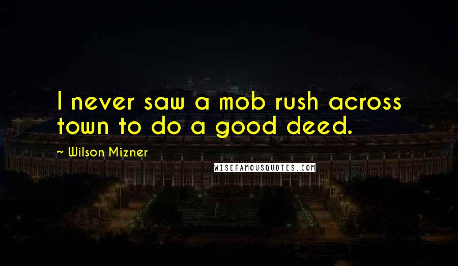 Wilson Mizner Quotes: I never saw a mob rush across town to do a good deed.