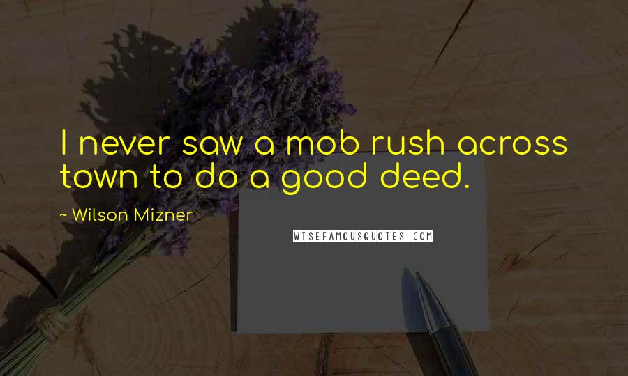 Wilson Mizner Quotes: I never saw a mob rush across town to do a good deed.