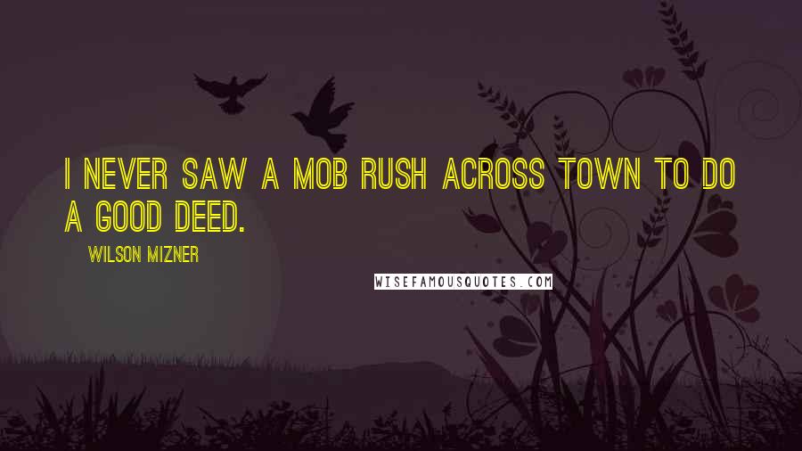 Wilson Mizner Quotes: I never saw a mob rush across town to do a good deed.