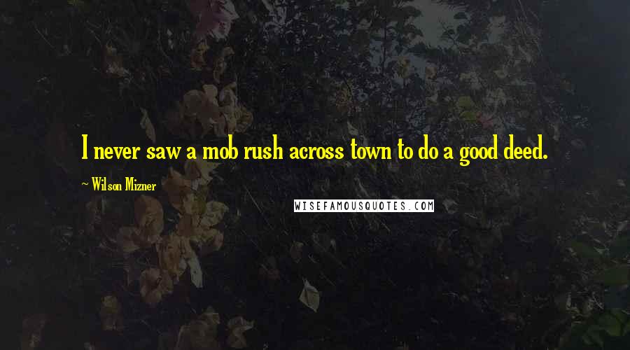 Wilson Mizner Quotes: I never saw a mob rush across town to do a good deed.