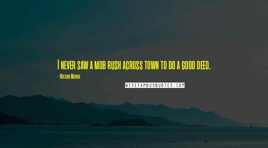 Wilson Mizner Quotes: I never saw a mob rush across town to do a good deed.