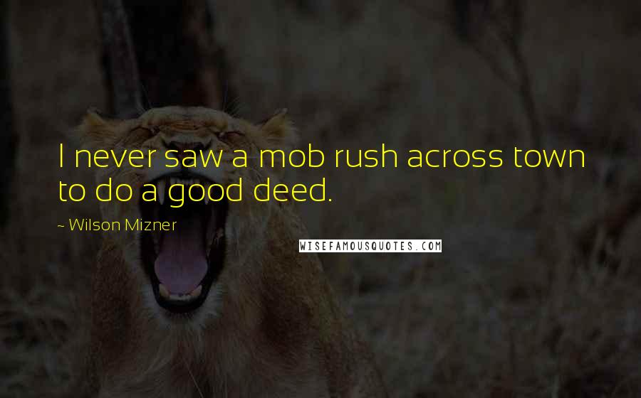 Wilson Mizner Quotes: I never saw a mob rush across town to do a good deed.