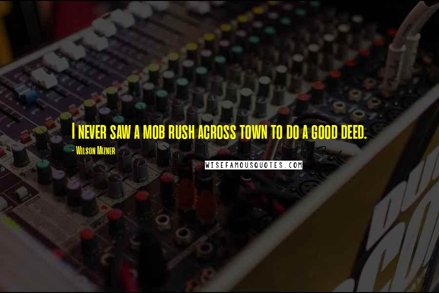 Wilson Mizner Quotes: I never saw a mob rush across town to do a good deed.