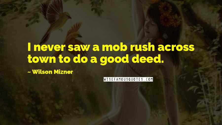 Wilson Mizner Quotes: I never saw a mob rush across town to do a good deed.