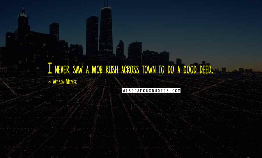 Wilson Mizner Quotes: I never saw a mob rush across town to do a good deed.