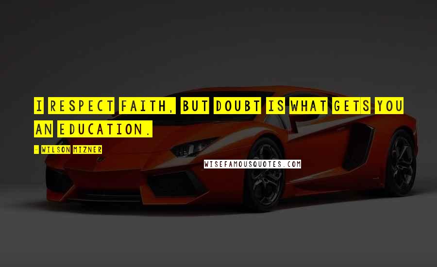 Wilson Mizner Quotes: I respect faith, but doubt is what gets you an education.