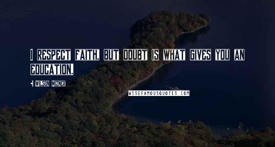 Wilson Mizner Quotes: I respect faith, but doubt is what gives you an education.