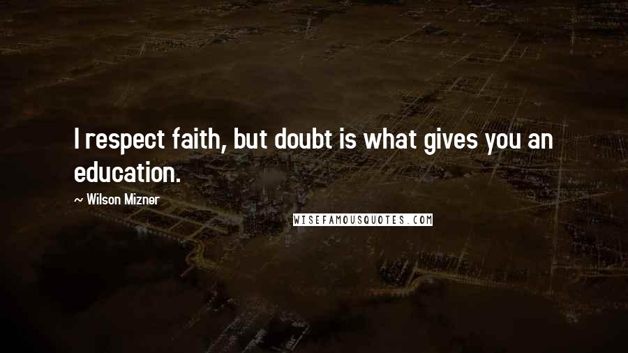 Wilson Mizner Quotes: I respect faith, but doubt is what gives you an education.