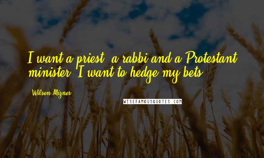 Wilson Mizner Quotes: I want a priest, a rabbi and a Protestant minister. I want to hedge my bets.