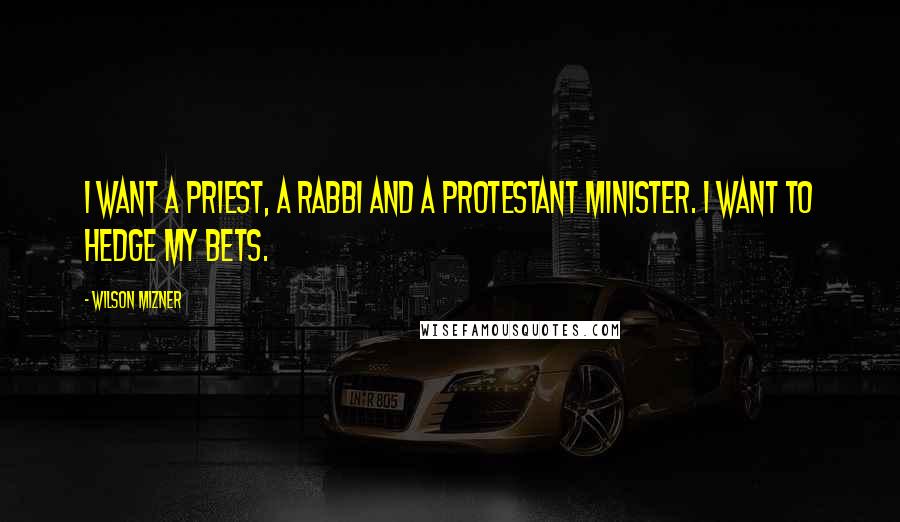 Wilson Mizner Quotes: I want a priest, a rabbi and a Protestant minister. I want to hedge my bets.