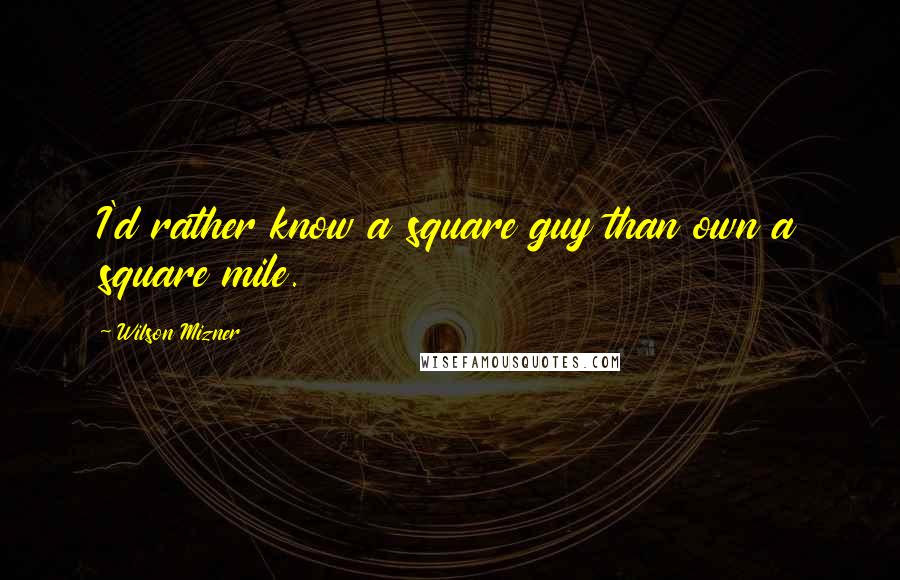 Wilson Mizner Quotes: I'd rather know a square guy than own a square mile.