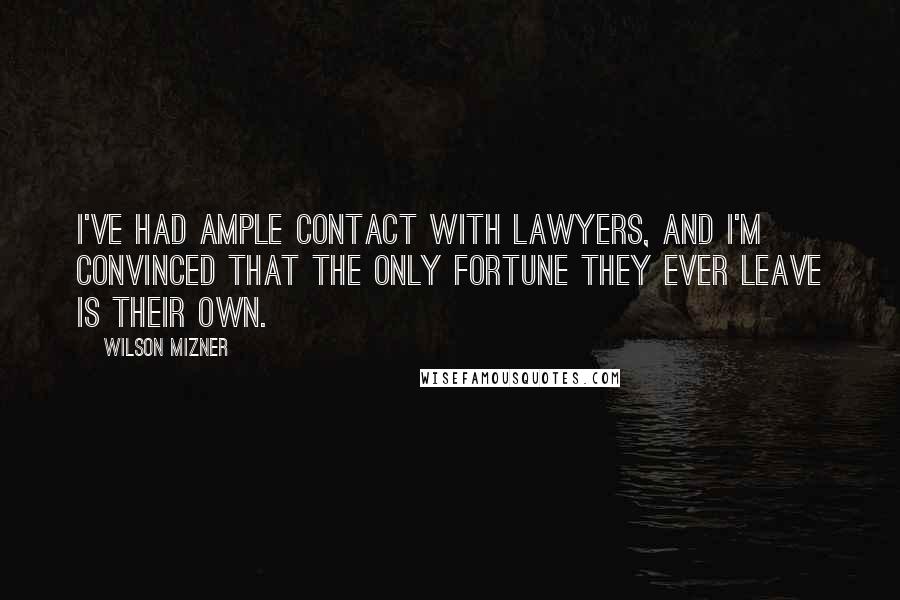Wilson Mizner Quotes: I've had ample contact with lawyers, and I'm convinced that the only fortune they ever leave is their own.