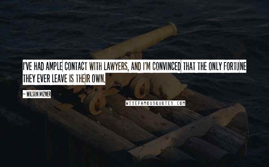 Wilson Mizner Quotes: I've had ample contact with lawyers, and I'm convinced that the only fortune they ever leave is their own.