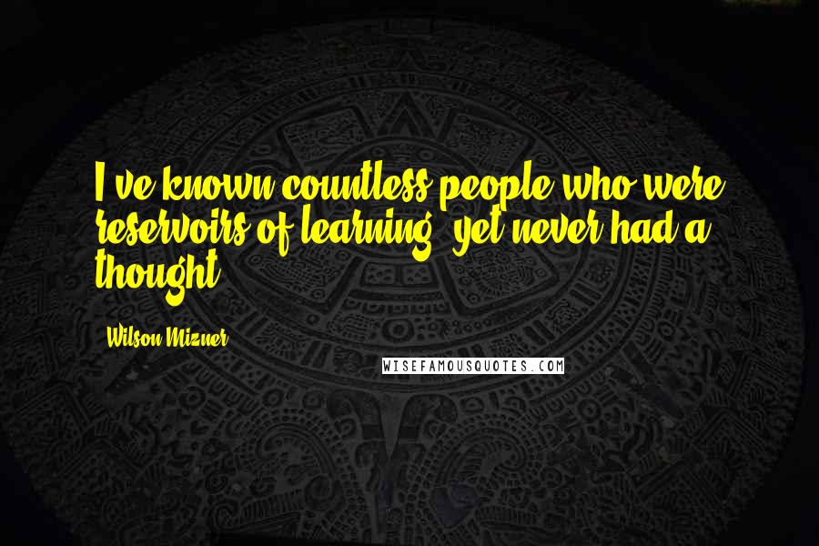 Wilson Mizner Quotes: I've known countless people who were reservoirs of learning, yet never had a thought.
