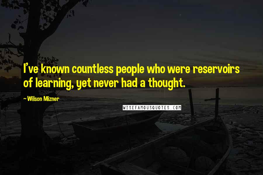 Wilson Mizner Quotes: I've known countless people who were reservoirs of learning, yet never had a thought.