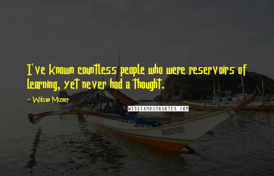 Wilson Mizner Quotes: I've known countless people who were reservoirs of learning, yet never had a thought.
