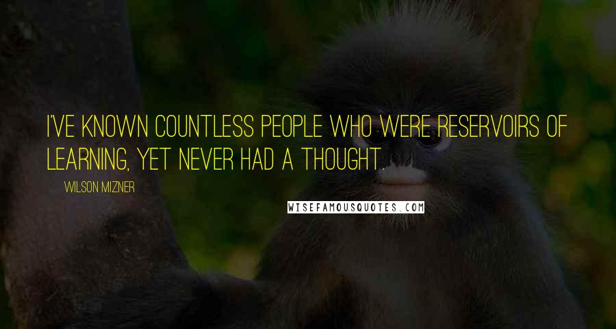 Wilson Mizner Quotes: I've known countless people who were reservoirs of learning, yet never had a thought.