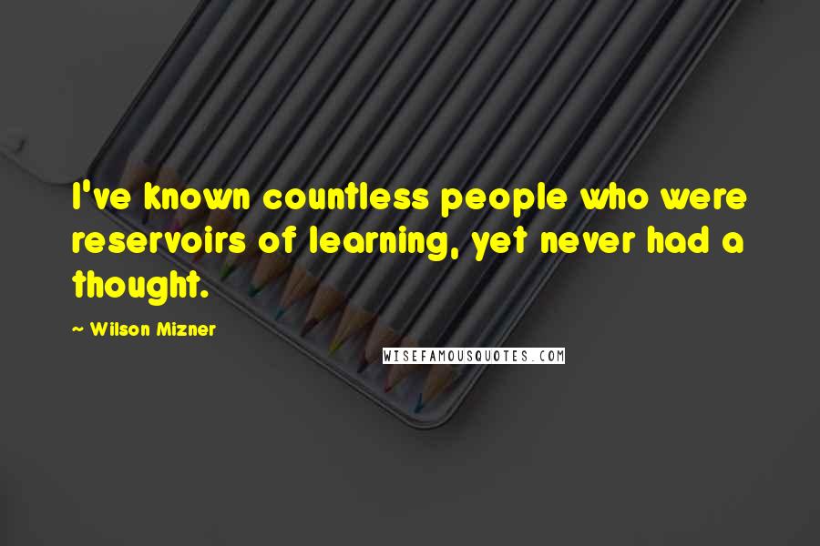 Wilson Mizner Quotes: I've known countless people who were reservoirs of learning, yet never had a thought.