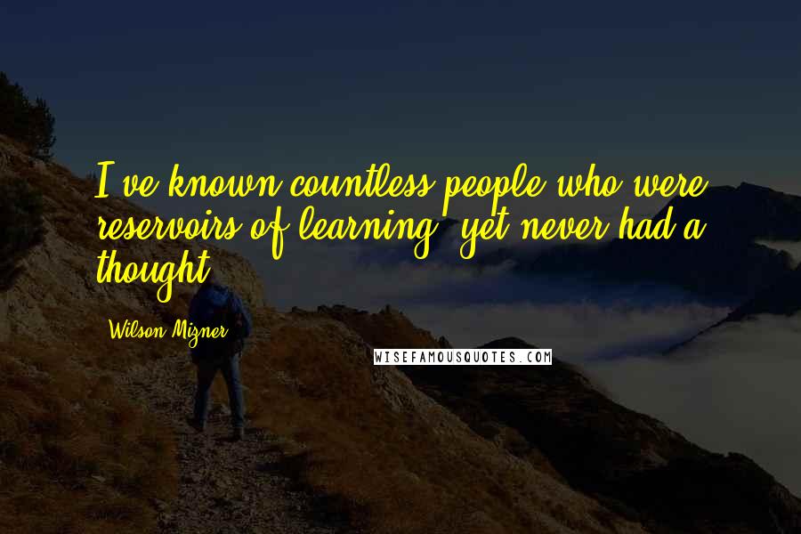 Wilson Mizner Quotes: I've known countless people who were reservoirs of learning, yet never had a thought.