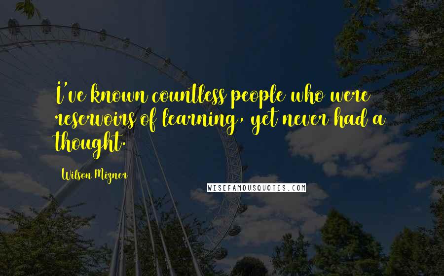 Wilson Mizner Quotes: I've known countless people who were reservoirs of learning, yet never had a thought.