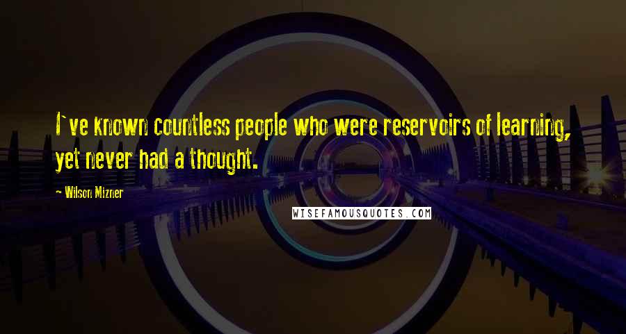 Wilson Mizner Quotes: I've known countless people who were reservoirs of learning, yet never had a thought.