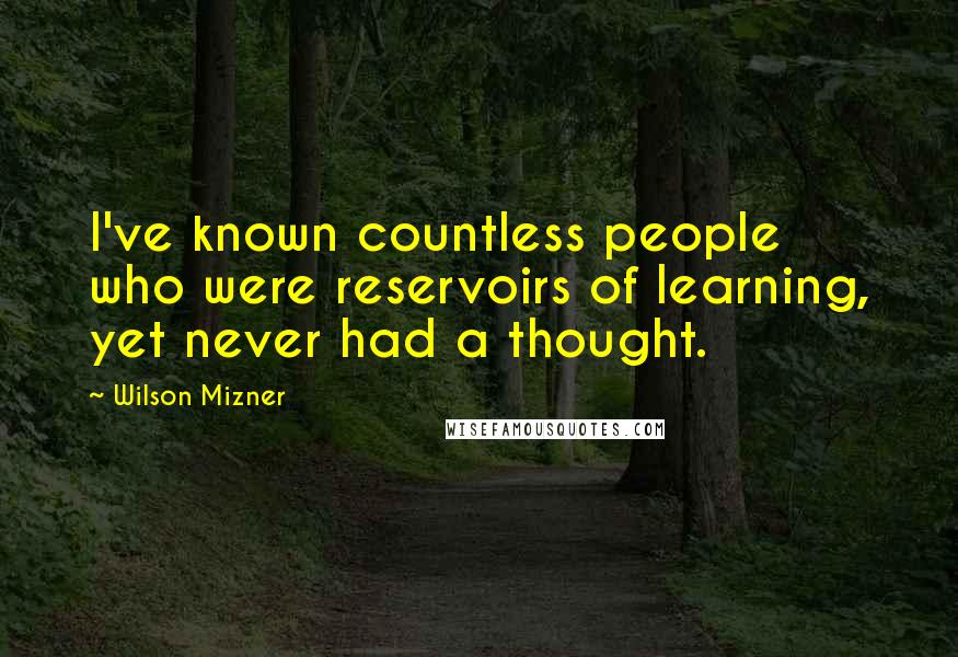 Wilson Mizner Quotes: I've known countless people who were reservoirs of learning, yet never had a thought.