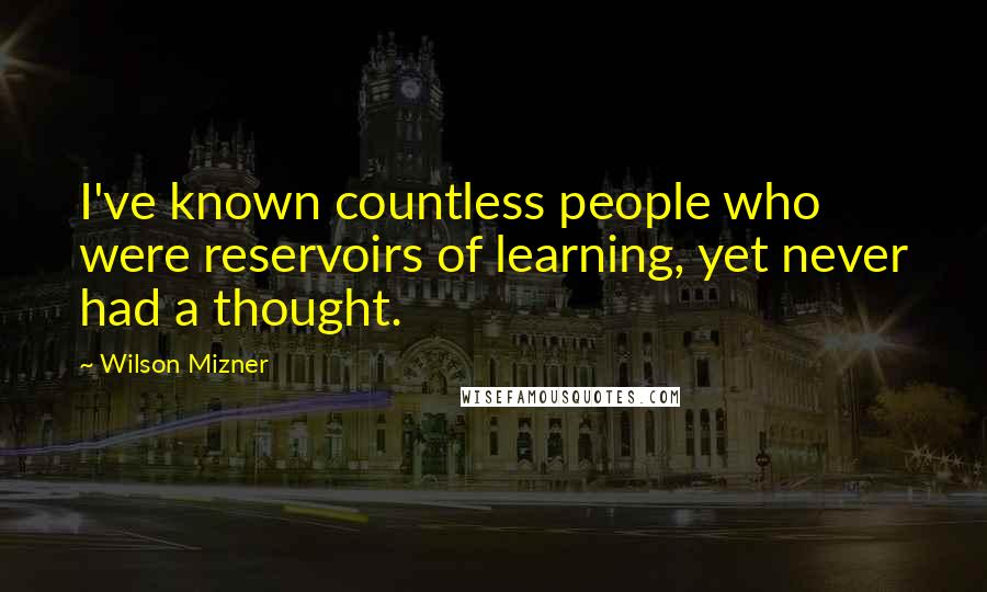 Wilson Mizner Quotes: I've known countless people who were reservoirs of learning, yet never had a thought.