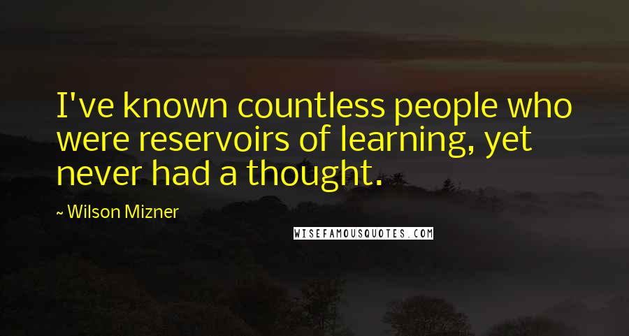 Wilson Mizner Quotes: I've known countless people who were reservoirs of learning, yet never had a thought.