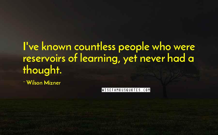 Wilson Mizner Quotes: I've known countless people who were reservoirs of learning, yet never had a thought.