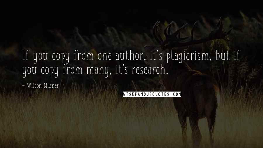 Wilson Mizner Quotes: If you copy from one author, it's plagiarism, but if you copy from many, it's research.