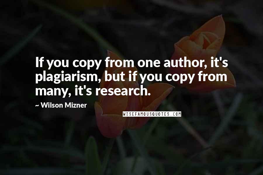 Wilson Mizner Quotes: If you copy from one author, it's plagiarism, but if you copy from many, it's research.