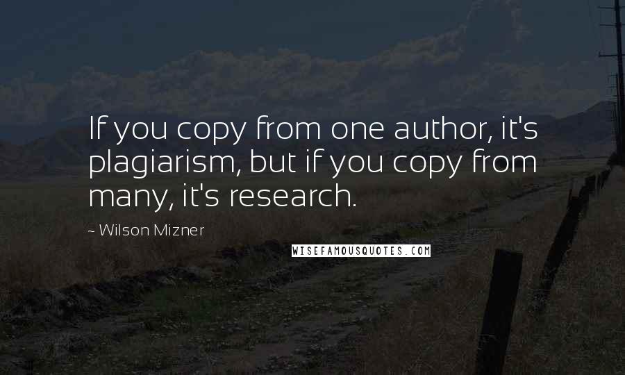 Wilson Mizner Quotes: If you copy from one author, it's plagiarism, but if you copy from many, it's research.