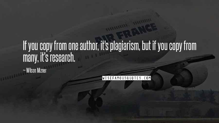 Wilson Mizner Quotes: If you copy from one author, it's plagiarism, but if you copy from many, it's research.