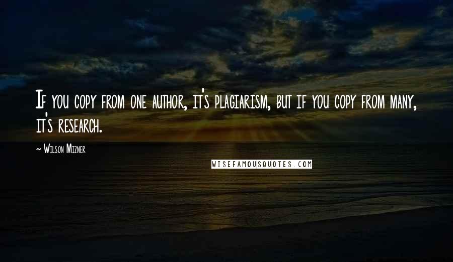 Wilson Mizner Quotes: If you copy from one author, it's plagiarism, but if you copy from many, it's research.