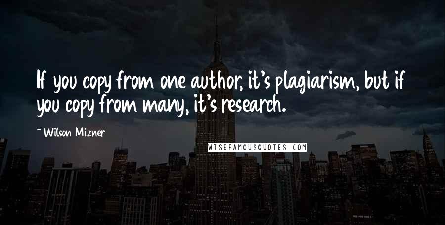 Wilson Mizner Quotes: If you copy from one author, it's plagiarism, but if you copy from many, it's research.