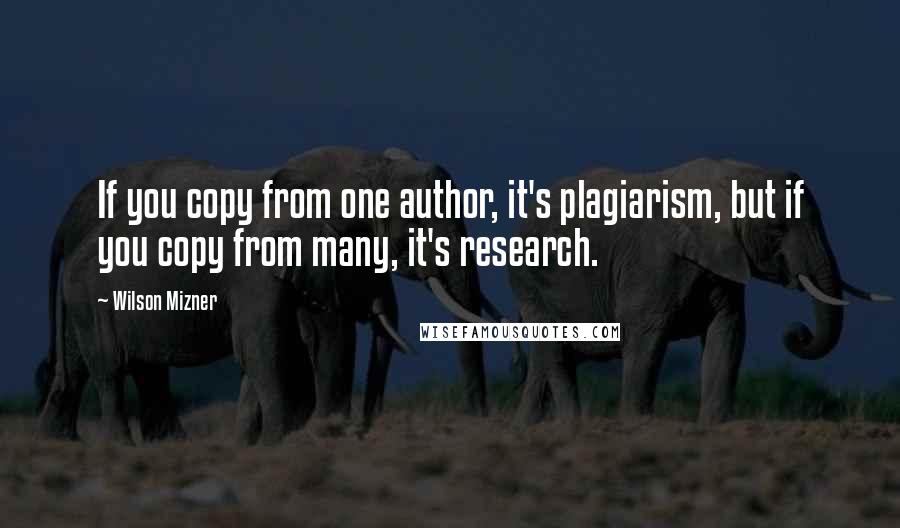 Wilson Mizner Quotes: If you copy from one author, it's plagiarism, but if you copy from many, it's research.